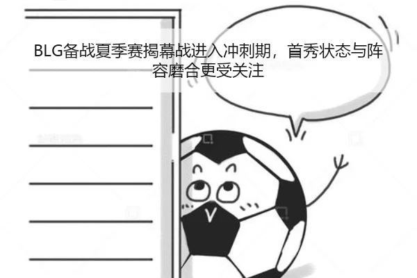 BLG备战夏季赛揭幕战进入冲刺期，首秀状态与阵容磨合更受关注