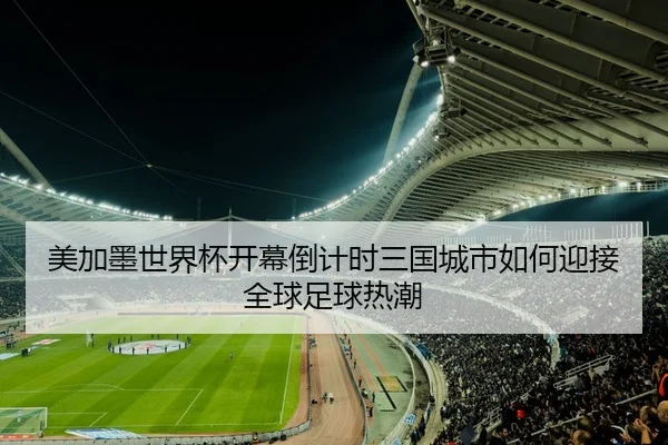 美加墨世界杯开幕倒计时三国城市如何迎接全球足球热潮